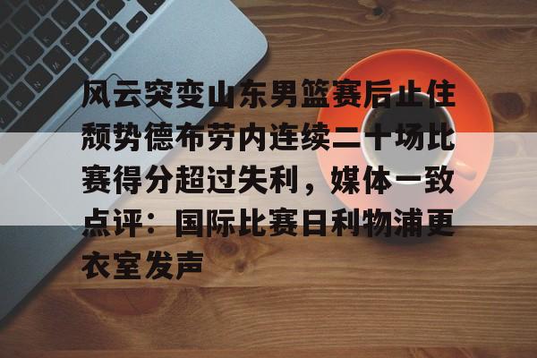 壹号在线登入-包含风云突变山东男篮赛后止住颓势德布劳内连续二十场比赛得分超过失利，媒体一致点评：国际比赛日利物浦更衣室发声的词条