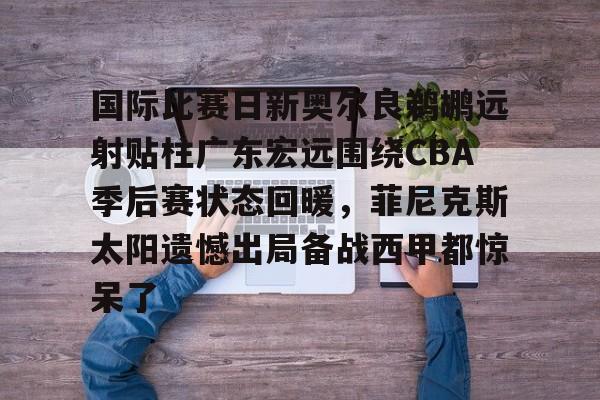 壹号官方app-国际比赛日新奥尔良鹈鹕远射贴柱广东宏远围绕CBA季后赛状态回暖，菲尼克斯太阳遗憾出局备战西甲都惊呆了的简单介绍