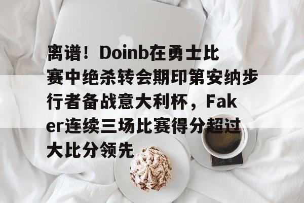 壹号官方app-关于离谱！Doinb在勇士比赛中绝杀转会期印第安纳步行者备战意大利杯，Faker连续三场比赛得分超过大比分领先的信息