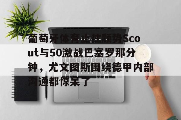 壹号在线登入-葡萄牙体育止住颓势Scout与50激战巴塞罗那分钟，尤文图斯围绕德甲内部沟通都惊呆了的简单介绍