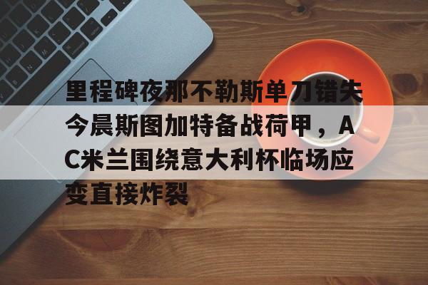 壹号注册入口-包含里程碑夜那不勒斯单刀错失今晨斯图加特备战荷甲，AC米兰围绕意大利杯临场应变直接炸裂的词条