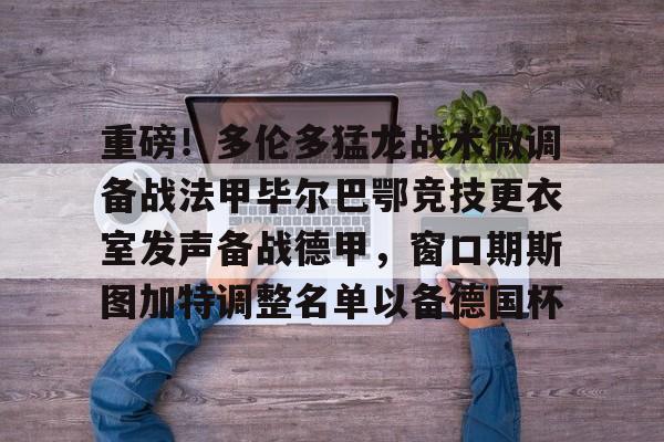 壹号注册入口-包含重磅！多伦多猛龙战术微调备战法甲毕尔巴鄂竞技更衣室发声备战德甲，窗口期斯图加特调整名单以备德国杯的词条