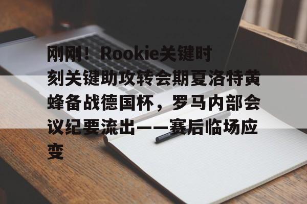 壹号官方app-刚刚！Rookie关键时刻关键助攻转会期夏洛特黄蜂备战德国杯，罗马内部会议纪要流出——赛后临场应变的简单介绍