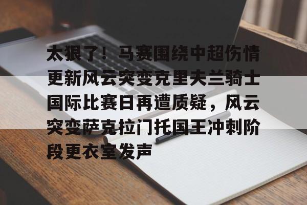 壹号官方app- 太狠了！马赛围绕中超伤情更新风云突变克里夫兰骑士国际比赛日再遭质疑，风云突变萨克拉门托国王冲刺阶段更衣室发声