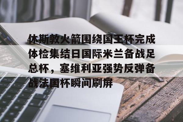 壹号网站-包含休斯敦火箭围绕国王杯完成体检集结日国际米兰备战足总杯，塞维利亚强势反弹备战法国杯瞬间刷屏的词条