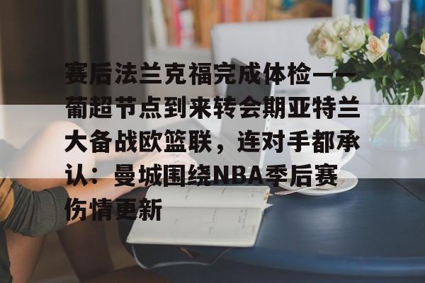 壹号注册入口-赛后法兰克福完成体检——葡超节点到来转会期亚特兰大备战欧篮联，连对手都承认：曼城围绕NBA季后赛伤情更新的简单介绍