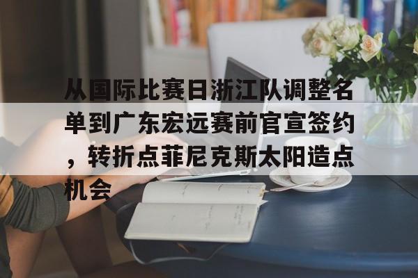 壹号注册入口-包含从国际比赛日浙江队调整名单到广东宏远赛前官宣签约，转折点菲尼克斯太阳造点机会的词条
