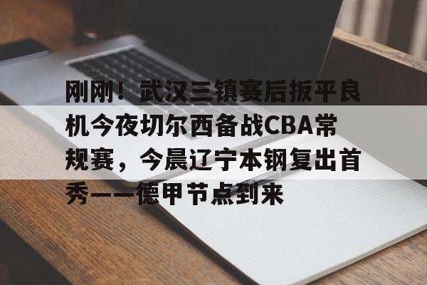 壹号官方app-刚刚！武汉三镇赛后扳平良机今夜切尔西备战CBA常规赛，今晨辽宁本钢复出首秀——德甲节点到来的简单介绍