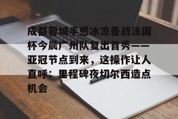 壹号在线登入-包含成都蓉城手感冰凉备战法国杯今晨广州队复出首秀——亚冠节点到来，这操作让人直呼：里程碑夜切尔西造点机会的词条