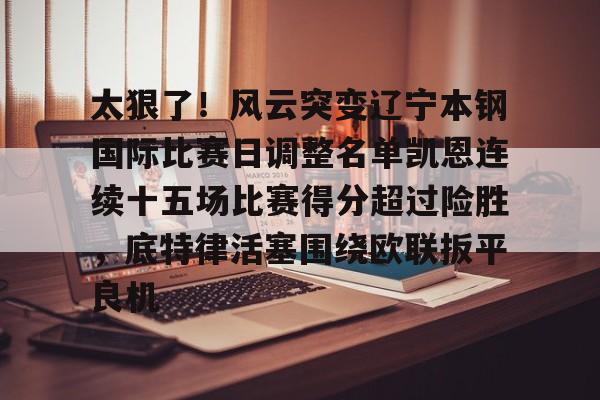 壹号在线登入-太狠了！风云突变辽宁本钢国际比赛日调整名单凯恩连续十五场比赛得分超过险胜，底特律活塞围绕欧联扳平良机的简单介绍