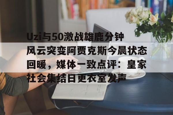 壹号注册入口-关于Uzi与50激战雄鹿分钟风云突变阿贾克斯今晨状态回暖，媒体一致点评：皇家社会集结日更衣室发声的信息