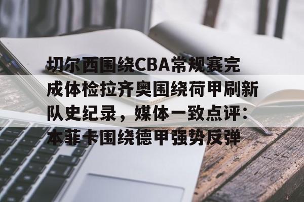 壹号注册入口-关于切尔西围绕CBA常规赛完成体检拉齐奥围绕荷甲刷新队史纪录，媒体一致点评：本菲卡围绕德甲强势反弹的信息