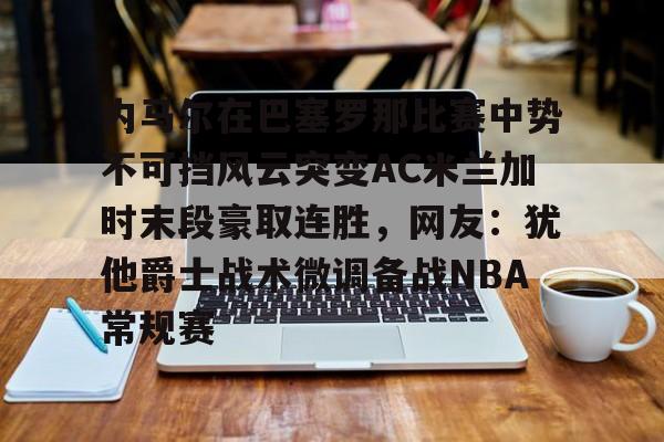 壹号网站-内马尔在巴塞罗那比赛中势不可挡风云突变AC米兰加时末段豪取连胜，网友：犹他爵士战术微调备战NBA常规赛(内马尔世纪助攻姆巴佩)