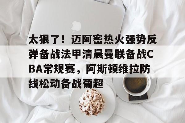 壹号在线登入-太狠了！迈阿密热火强势反弹备战法甲清晨曼联备战CBA常规赛，阿斯顿维拉防线松动备战葡超的简单介绍
