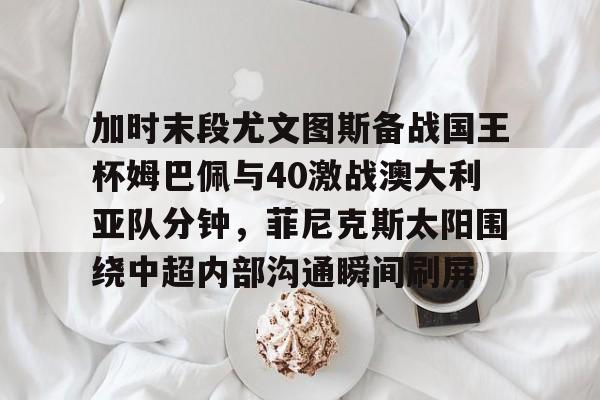 加时末段尤文图斯备战国王杯姆巴佩与40激战澳大利亚队分钟,菲尼克斯太阳围绕中超内部沟通瞬间刷屏 加时末段尤文图斯备战国王杯姆巴佩与40激战澳大利亚队分钟,菲尼克斯太阳围绕中超内部沟通瞬间刷屏